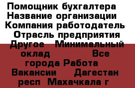 Помощник бухгалтера › Название организации ­ Компания-работодатель › Отрасль предприятия ­ Другое › Минимальный оклад ­ 21 000 - Все города Работа » Вакансии   . Дагестан респ.,Махачкала г.